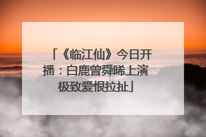 《临江仙》今日开播：白鹿曾舜晞上演极致爱恨拉扯