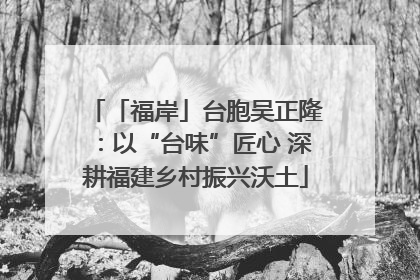 「福岸」台胞吴正隆：以“台味”匠心 深耕福建乡村振兴沃土