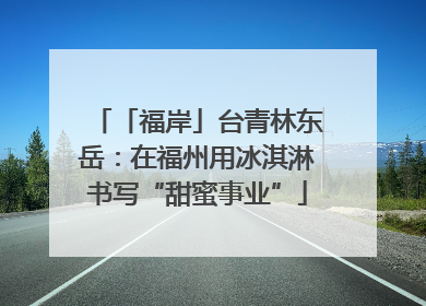 「福岸」台青林东岳：在福州用冰淇淋书写“甜蜜事业”