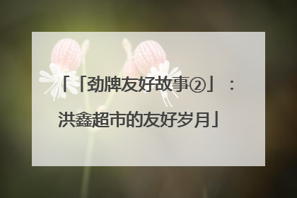 「劲牌友好故事②」：洪鑫超市的友好岁月