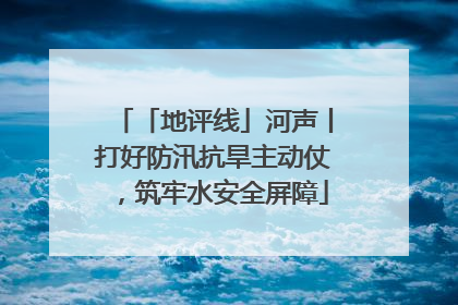 「地评线」河声丨打好防汛抗旱主动仗，筑牢水安全屏障