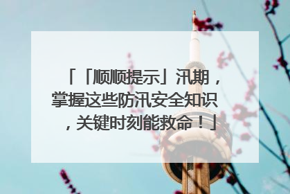 「顺顺提示」汛期，掌握这些防汛安全知识，关键时刻能救命！