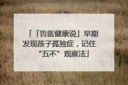 「鲁医健康说」早期发现孩子孤独症，记住“五不”观察法