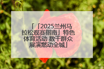 「2025兰州马拉松观赛指南」特色体育活动 数千群众展演燃动全城