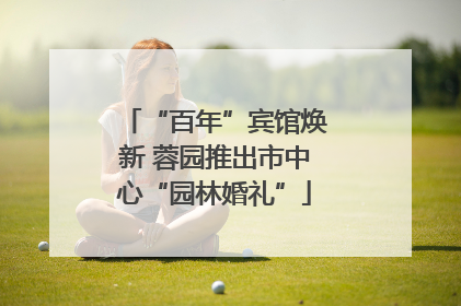 “百年”宾馆焕新 蓉园推出市中心“园林婚礼”