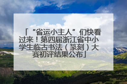 “省运小主人”们快看过来！第四届浙江省中小学生临古书法（篆刻）大赛初评结果公布