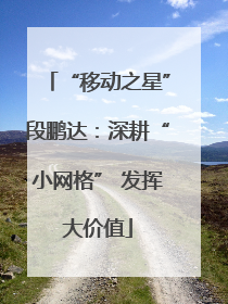 “移动之星”段鹏达：深耕“小网格” 发挥大价值