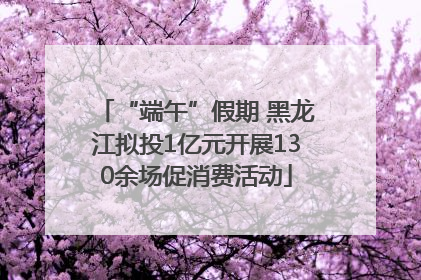 “端午”假期 黑龙江拟投1亿元开展130余场促消费活动