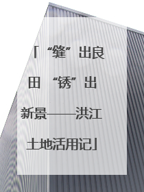 “缝”出良田 “锈”出新景——洪江土地活用记
