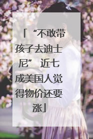 “不敢带孩子去迪士尼” 近七成美国人觉得物价还要涨