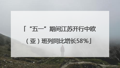 “五一”期间江苏开行中欧（亚）班列同比增长58％