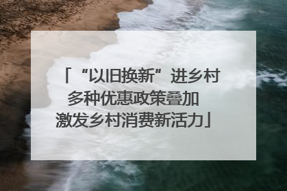 “以旧换新”进乡村 多种优惠政策叠加 激发乡村消费新活力