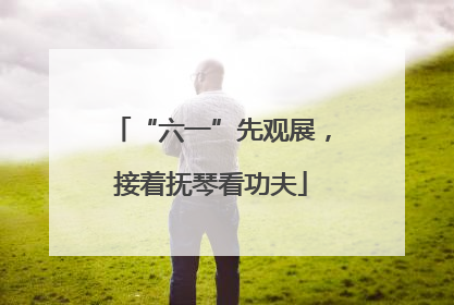 “六一”先观展，接着抚琴看功夫