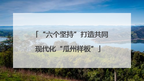 “六个坚持”打造共同现代化“瓜州样板”