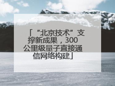 “北京技术”支撑新成果，300公里级量子直接通信网络构建