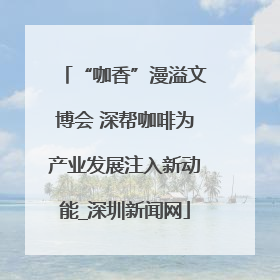 “咖香”漫溢文博会 深帮咖啡为产业发展注入新动能_深圳新闻网