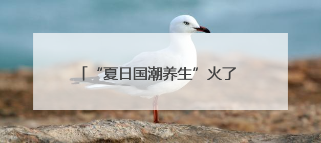 “夏日国潮养生”火了 做好这几点避开养生误区