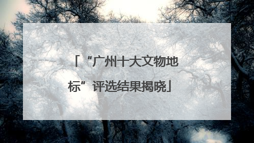 “广州十大文物地标”评选结果揭晓
