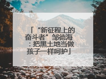 “新征程上的奋斗者”邹德海：把黑土地当做孩子一样呵护