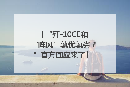 “歼-10CE和‘阵风’孰优孰劣？”官方回应来了