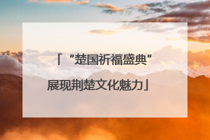 “楚国祈福盛典”展现荆楚文化魅力