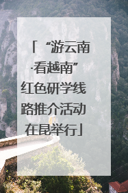 “游云南·看越南”红色研学线路推介活动在昆举行