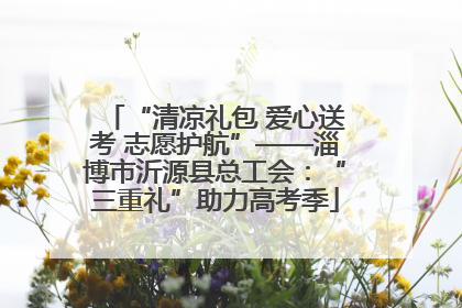 “清凉礼包 爱心送考 志愿护航”——淄博市沂源县总工会：“三重礼”助力高考季
