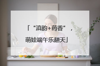 “滇韵+药香”，萌娃端午乐翻天
