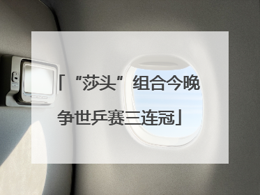 “莎头”组合今晚争世乒赛三连冠