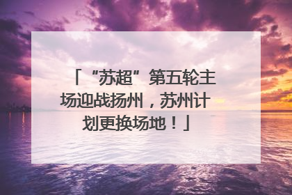 “苏超”第五轮主场迎战扬州，苏州计划更换场地！