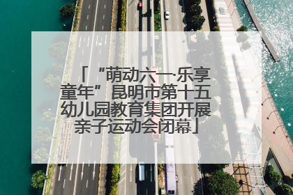 “萌动六一·乐享童年”昆明市第十五幼儿园教育集团开展亲子运动会闭幕