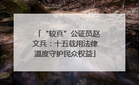 “较真”公证员赵文兵：十五载用法律温度守护民众权益