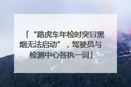 “路虎车年检时突冒黑烟无法启动”，驾驶员与检测中心各执一词