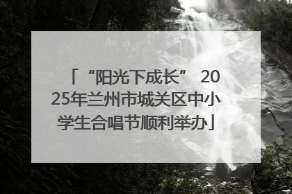 “阳光下成长” 2025年兰州市城关区中小学生合唱节顺利举办