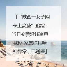 “陕西一女子闯卡上高速”追踪：当日交警沿线巡查截停 家属称其精神异常，已送医