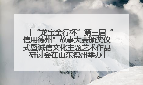 “龙宝金行杯”第三届“信用德州”故事大赛颁奖仪式暨诚信文化主题艺术作品研讨会在山东德州举办