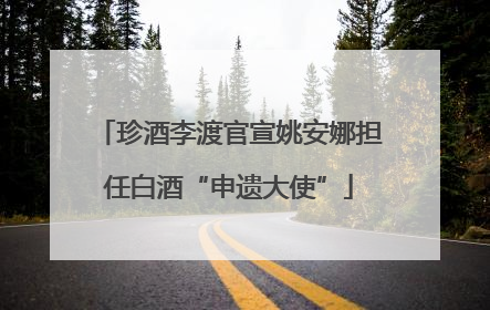 珍酒李渡官宣姚安娜担任白酒“申遗大使”