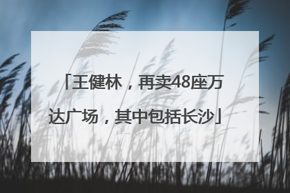 王健林，再卖48座万达广场，其中包括长沙