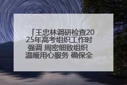 王忠林调研检查2025年高考组织工作时强调 周密细致组织 温暖用心服务 确保全省高考安全有序顺利