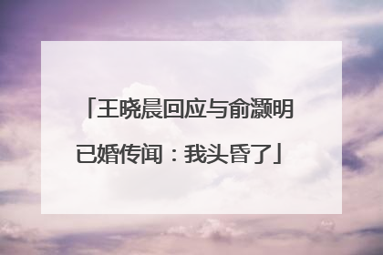 王晓晨回应与俞灏明已婚传闻：我头昏了