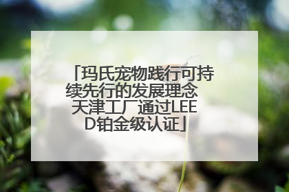 玛氏宠物践行可持续先行的发展理念 天津工厂通过LEED铂金级认证