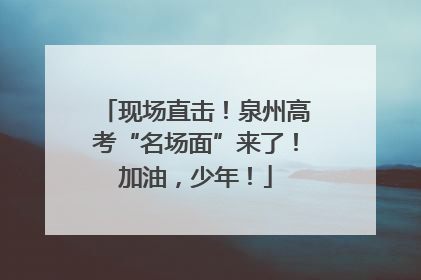 现场直击！泉州高考“名场面”来了！加油，少年！