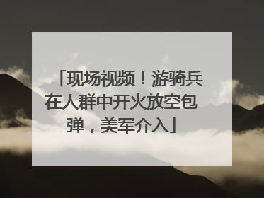 现场视频！游骑兵在人群中开火放空包弹，美军介入
