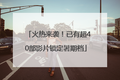 火热来袭！已有超40部影片锁定暑期档