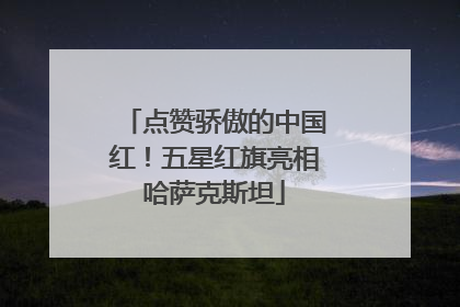 点赞骄傲的中国红！五星红旗亮相哈萨克斯坦