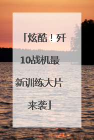 炫酷！歼10战机最新训练大片来袭