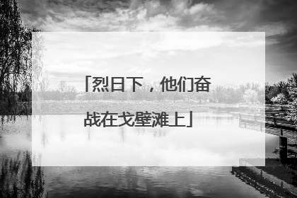 烈日下，他们奋战在戈壁滩上