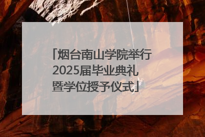 烟台南山学院举行2025届毕业典礼暨学位授予仪式