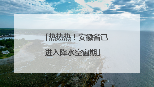 热热热！安徽省已进入降水空窗期