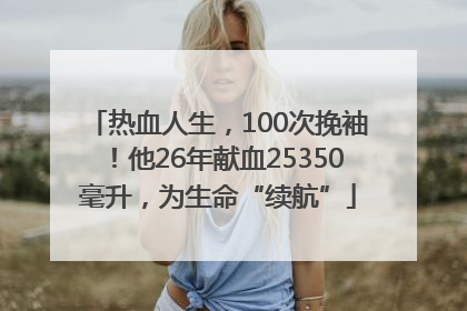 热血人生，100次挽袖！他26年献血25350毫升，为生命“续航”